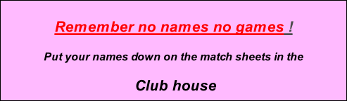 Remember no names no games !  Put your names down on the match sheets in the   Club house